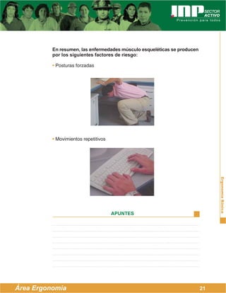 ErgonomíaBásica
Área Ergonomía
APUNTES
21
En resumen, las enfermedades músculo esqueléticas se producen
por los siguientes factores de riesgo:
• Posturas forzadas
• Movimientos repetitivos
 