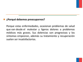 ¿Porqué debemos preocuparnos?
Porque estas enfermedades, ocasionan problemas de salud
que van desde el malestar y ligeros dolores a problemas
médicos más graves. Sus dolencias son progresivas y los
síntomas empeoran, además su tratamiento y recuperación
suelen ser insatisfactorios.
Módulo Ergonomía Básica
 