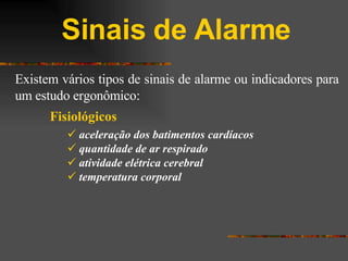 Sinais de Alarme Existem vários tipos de sinais de alarme ou indicadores para um estudo ergonômico: Fisiológicos aceleração dos batimentos cardíacos  quantidade de ar respirado atividade elétrica cerebral temperatura corporal 