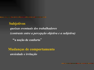 Subjetivos queixas eventuais dos trabalhadores (contraste entre a percepção objetiva e a subjetiva) “ a noção de conforto ” Mudanças de comportamento ansiedade e irritação 