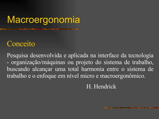 Macroergonomia Conceito Pesquisa desenvolvida e aplicada na interface da tecnologia - organização/máquinas ou projeto do sistema de trabalho, buscando alcançar uma total harmonia entre o sistema de trabalho e o enfoque em nível micro e macroergonômico.   H. Hendrick 