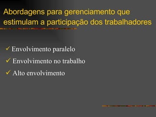 Abordagens para gerenciamento que estimulam a participação dos trabalhadores   Envolvimento paralelo Envolvimento no trabalho Alto envolvimento 