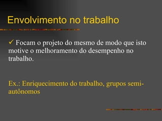 Envolvimento no trabalho Focam o projeto do mesmo de modo que isto motive o melhoramento do desempenho no trabalho. Ex.: Enriquecimento do trabalho, grupos semi-autônomos 