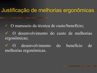 Justificação de melhorias ergonômicas    O manuseio da técnica de custo/benefício;  O desenvolvimento do custo de melhorias ergonômicas;  O desenvolvimento do benefício de melhorias ergonômicas. 