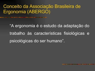 “ A ergonomia é o estudo da adaptação do trabalho às características fisiológicas e psicológicas do ser humano”. Conceito da Associação Brasileira de Ergonomia (ABERGO) 