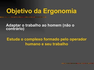 Objetivo da Ergonomia Adaptar o trabalho ao homem (não o contrário) Estuda o complexo formado pelo operador humano e seu trabalho 