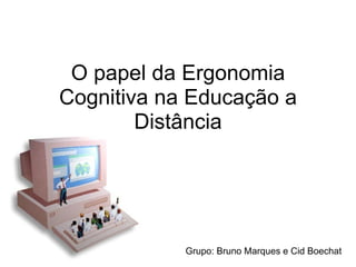 O papel da Ergonomia
Cognitiva na Educação a
        Distância




            Grupo: Bruno Marques e Cid Boechat
 