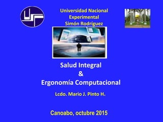 Universidad Nacional
Experimental
Simón Rodríguez
Salud Integral
&
Ergonomía Computacional
Lcdo. Mario J. Pinto H.
Canoabo, octubre 2015
 