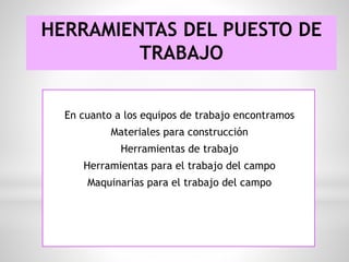 HERRAMIENTAS DEL PUESTO DE
TRABAJO
En cuanto a los equipos de trabajo encontramos
Materiales para construcción
Herramientas de trabajo
Herramientas para el trabajo del campo
Maquinarias para el trabajo del campo
 