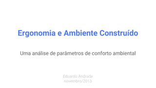Ergonomia e Ambiente Construído
Uma análise de parâmetros de conforto ambiental
Eduardo Andrade
novembro/2013
 