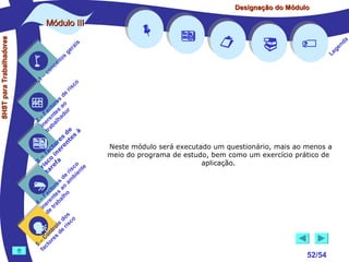 Designação do Módulo

SHST para Trabalhadores

Módulo III


1

–

s
ito
e
nc
co

is
ra
ge

r is











a
nd
ge
Le

co

de
es
or ao
ct s r
Fa nte do
a
–
2 ere alh
in ab
tr
de à
s te s
re n
to r e
c e
fa in
– o
3 sc f a
co e
ri re
a
is ent
r i
t
de mb
es a
or ao
ct s
Fa nte lho
a
–
4 ere rab
in e t
d
s
do co
le is
ro e r
t
on s d
C re
–
5 cto
fa





Neste módulo será executado um questionário, mais ao menos a
meio do programa de estudo, bem como um exercício prático de
aplicação.





52/54

 
