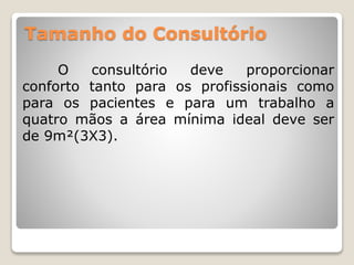 Tamanho do Consultório
O consultório deve proporcionar
conforto tanto para os profissionais como
para os pacientes e para um trabalho a
quatro mãos a área mínima ideal deve ser
de 9m²(3X3).
 