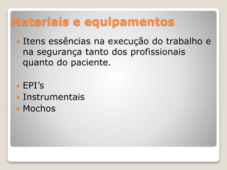 Materiais e equipamentos
 Itens essências na execução do trabalho e
na segurança tanto dos profissionais
quanto do paciente.
 EPI’s
 Instrumentais
 Mochos
 
