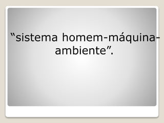“sistema homem-máquina-
ambiente”.
 