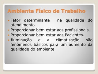 Ambiente Físico de Trabalho
 Fator determinante na qualidade do
atendimento
 Proporcionar bem estar aos profissionais.
 Proporcionar bem estar aos Pacientes.
 Iluminação e a climatização são
fenômenos básicos para um aumento da
qualidade do ambiente
 