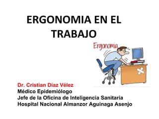 ERGONOMIA EN EL
TRABAJO
Dr. Cristian Díaz Vélez
Médico Epidemiólogo
Jefe de la Oficina de Inteligencia Sanitaria
Hospital Nacional Almanzor Aguinaga Asenjo
 