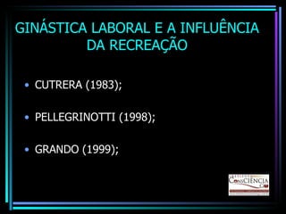 GINÁSTICA LABORAL E A INFLUÊNCIA DA RECREAÇÃO CUTRERA (1983); PELLEGRINOTTI (1998); GRANDO (1999); 