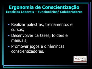 Ergonomia de Conscientização Execícios Laborais – Funcionários/ Colaboradores Realizar palestras, treinamentos e cursos; Desenvolver cartazes, folders e manuais; Promover jogos e dinâmincas conscientizadoras. 