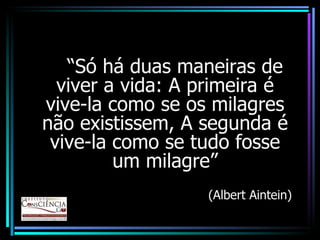 “ Só há duas maneiras de viver a vida: A primeira é vive-la como se os milagres não existissem, A segunda é vive-la como se tudo fosse um milagre” (Albert Aintein) 