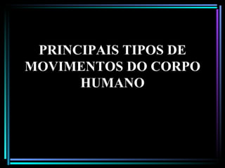 PRINCIPAIS TIPOS DE MOVIMENTOS DO CORPO HUMANO 