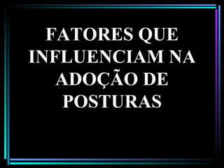 FATORES QUE INFLUENCIAM NA ADOÇÃO DE POSTURAS 