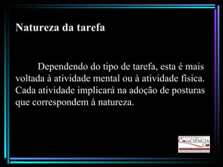 Natureza da tarefa Dependendo do tipo de tarefa, esta é mais voltada à atividade mental ou à atividade física. Cada atividade implicará na adoção de posturas que correspondem à natureza. 