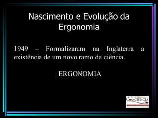 Nascimento e Evolução da Ergonomia 1949 – Formalizaram na Inglaterra a existência de um novo ramo da ciência. ERGONOMIA 