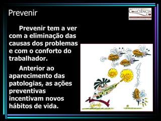Prevenir Prevenir tem a ver com a eliminação das causas dos  p roblemas  e  com o conforto do trabalhador .   A nterior ao aparecimento das  patologias ,  as ações preventivas incentivam novos hábitos de vida.  