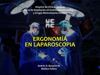 ERGONOMÍA
EN LAPAROSCOPIA
Andrés R. Basanta M.
Médico Fellow
Hospital de Clínicas Caracas
Curso de Ampliación en Endoscopia Ginecológica
y Cirugía Mínimamente Invasiva
 