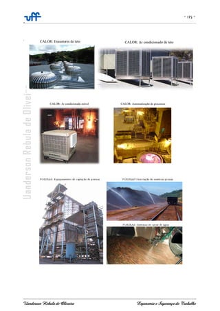 - 115 -
-
Uanderson Rebula de Oliveira Ergonomia e Segurança do Trabalho
.
;
CALOR: Exaustores de teto CALOR: Ar condicionado de tetoCALOR: Exaustores de teto CALOR: Ar condicionado de teto
CALOR: Ar condicionado móvel CALOR: Automatização de processosCALOR: Ar condicionado móvel CALOR: Automatização de processosCALOR: Ar condicionado móvel CALOR: Automatização de processos
 