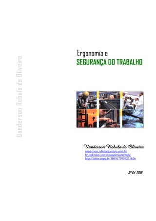- 2 -
Uanderson Rebula de Oliveira Ergonomia e Segurança do Trabalho
Uanderson Rebula de Oliveira
Ergonomia e
SEGURANÇA DO TRABALHO
3º Ed. 2015
uanderson.rebula@yahoo.com.br
br.linkedin.com/in/uandersonrebula/
http://lattes.cnpq.br/1039175956271626
 