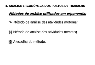 Métodos de análise utilizados em ergonomia:
 Método de análise das atividades motoras;
 Método de análise das atividades mentais;
 A escolha do método.
4. ANÁLISE ERGONÔMICA DOS POSTOS DE TRABALHO
 