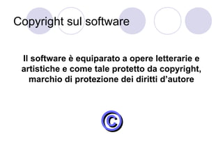 Copyright sul software
Il software è equiparato a opere letterarie e
artistiche e come tale protetto da copyright,
marchio di protezione dei diritti d’autore

©

 