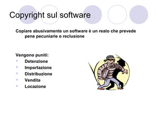 Copyright sul software
Copiare abusivamente un software è un reato che prevede
pene pecuniarie o reclusione

Vengono puniti:

Detenzione

Importazione

Distribuzione

Vendita

Locazione

 