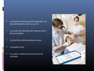 

La distancia entre los ojos del operador y la
boca del paciente está a 27-30 cm.



Los codos del operador permanecen cerca
de sus costados.



Sus hombros están paralelos al suelo.



La espalda recta.



Su cuello no debe estar excesivamente
inclinado.

 
