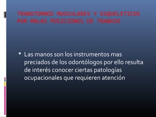 TRANSTORNOS MUSCULARES Y ESQUELETICOS
POR MALAS POSICIONES DE TRABAJO

 Las manos son los instrumentos mas

preciados de los odontólogos por ello resulta
de interés conocer ciertas patologías
ocupacionales que requieren atención

 