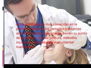  Estas patología no muy conocidas en la

profesión abarcan los llamados trastornos
acumulativos por sobrecarga, tienen su punto
de partida en la mala postura, métodos
incorrectos de trabajo e instrumental
inadecuado.

 