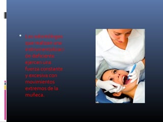  Los odontólogos

que realizan una
instrumentalizaci
ón deficiente
ejercen una
fuerza constante
y excesiva con
movimientos
extremos de la
muñeca.

 