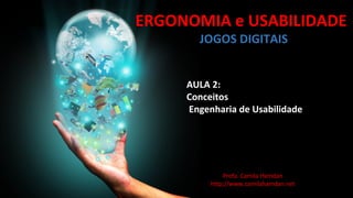 ERGONOMIA e USABILIDADE
AULA 2:
Conceitos
Engenharia de Usabilidade
Profa. Camila Hamdan
http://www.camilahamdan.net
JOGOS DIGITAIS
 