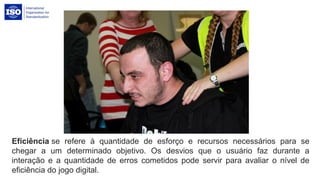Eficiência se refere à quantidade de esforço e recursos necessários para se
chegar a um determinado objetivo. Os desvios que o usuário faz durante a
interação e a quantidade de erros cometidos pode servir para avaliar o nível de
eficiência do jogo digital.
 