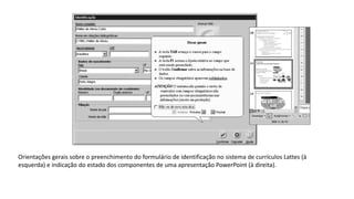 Orientações gerais sobre o preenchimento do formulário de identificação no sistema de currículos Lattes (à
esquerda) e indicação do estado dos componentes de uma apresentação PowerPoint (à direita).
 
