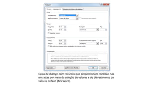 Caixa de diálogo com recursos que proporcionam concisão nas
entradas por meio da seleção de valores e do oferecimento de
valores default (MS Word).
 