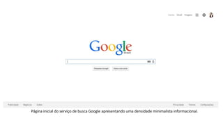 Página inicial do serviço de busca Google apresentando uma densidade minimalista informacional.
 