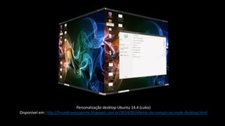 Personalização desktop Ubuntu 14.4 (cubo)
Disponível em: http://linuxdicasesuporte.blogspot.com.br/2014/05/efeitos-do-compiz-no-mate-desktop.html
 