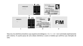 Telas da urna eletrônica brasileira cuja sequência de diálogo (a -> b -> c -> d -> e) é controlada explicitamente
pelo sistema. O usuário passa de uma cédula eletrônica a outra à medida que confirma suas intenções de
voto.
 
