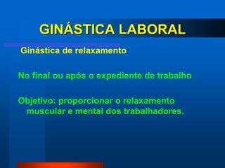 GINÁSTICA LABORAL
Ginástica de relaxamento

No final ou após o expediente de trabalho

Objetivo: proporcionar o relaxamento
 muscular e mental dos trabalhadores.
 