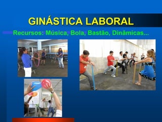 GINÁSTICA LABORAL
Recursos: Música, Bola, Bastão, Dinâmicas...
 