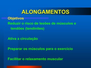 ALONGAMENTOS
Objetivos
Reduzir o risco de lesões de músculos e
 tendões (tendinites)

Ativa a circulação

Preparar os músculos para o exercício

Facilitar o relaxamento muscular
 