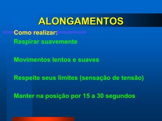 ALONGAMENTOS
Como realizar:
Respirar suavemente

Movimentos lentos e suaves

Respeite seus limites (sensação de tensão)

Manter na posição por 15 a 30 segundos
 