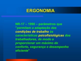 ERGONOMIA

NR-17 – 1990 – parâmetros que
"permitam a adaptação das
condições de trabalho às
características psicofisiológicas dos
trabalhadores, de modo a
proporcionar um máximo de
conforto, segurança e desempenho
eficiente"
 